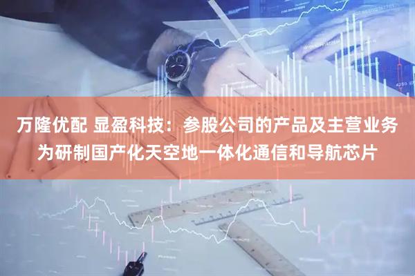 万隆优配 显盈科技：参股公司的产品及主营业务为研制国产化天空地一体化通信和导航芯片