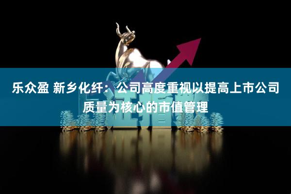 乐众盈 新乡化纤：公司高度重视以提高上市公司质量为核心的市值管理