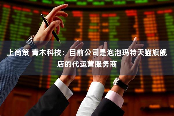 上尚策 青木科技：目前公司是泡泡玛特天猫旗舰店的代运营服务商