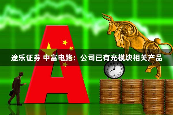 途乐证券 中富电路：公司已有光模块相关产品