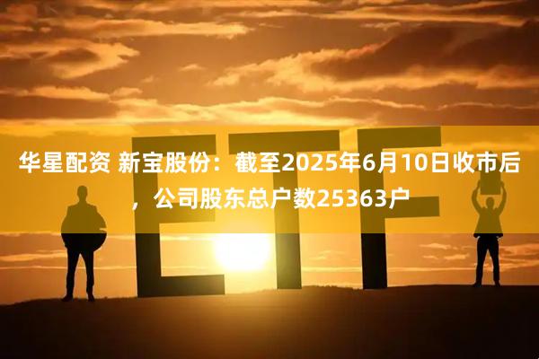 华星配资 新宝股份：截至2025年6月10日收市后，公司股东总户数25363户