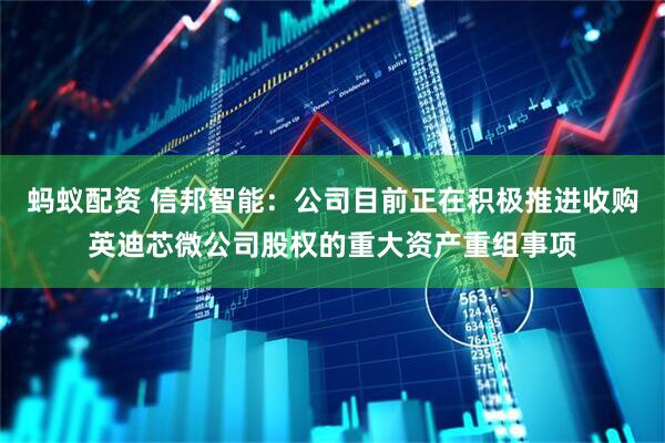 蚂蚁配资 信邦智能：公司目前正在积极推进收购英迪芯微公司股权的重大资产重组事项
