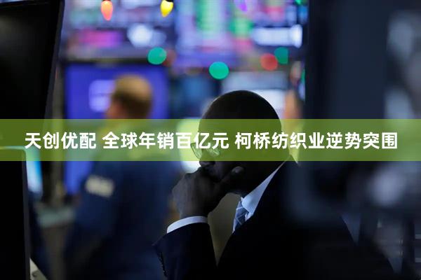 天创优配 全球年销百亿元 柯桥纺织业逆势突围