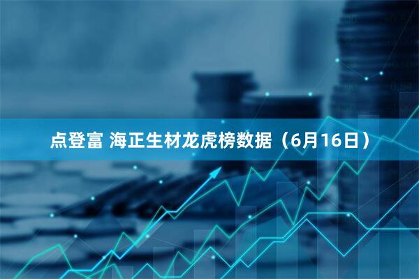 点登富 海正生材龙虎榜数据（6月16日）