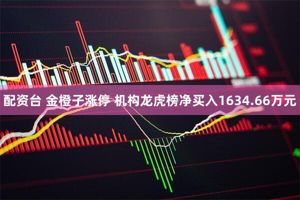 配资台 金橙子涨停 机构龙虎榜净买入1634.66万元