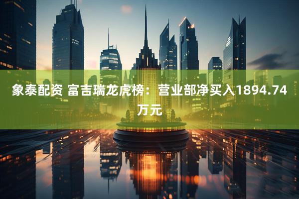 象泰配资 富吉瑞龙虎榜：营业部净买入1894.74万元