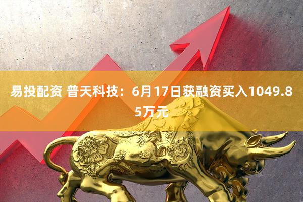 易投配资 普天科技：6月17日获融资买入1049.85万元