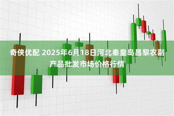 奇侠优配 2025年6月18日河北秦皇岛昌黎农副产品批发市场价格行情