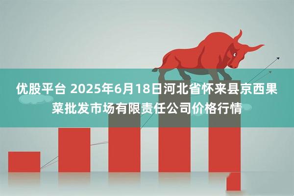 优股平台 2025年6月18日河北省怀来县京西果菜批发市场有限责任公司价格行情