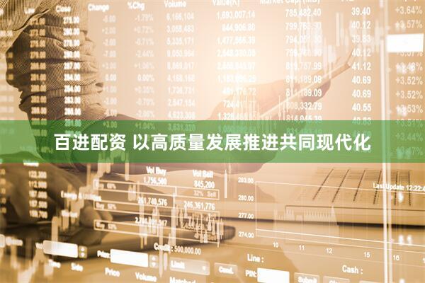 百进配资 以高质量发展推进共同现代化