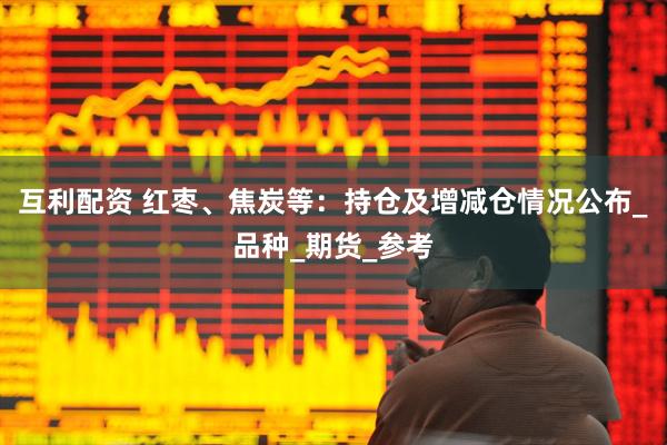互利配资 红枣、焦炭等：持仓及增减仓情况公布_品种_期货_参考