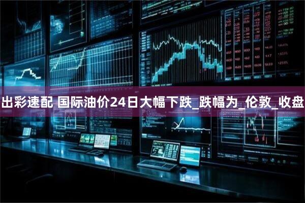 出彩速配 国际油价24日大幅下跌_跌幅为_伦敦_收盘