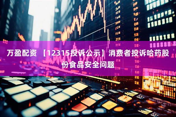 万盈配资 【12315投诉公示】消费者投诉哈药股份食品安全问题