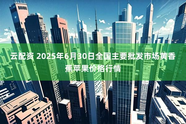 云配资 2025年6月30日全国主要批发市场黄香蕉苹果价格行情