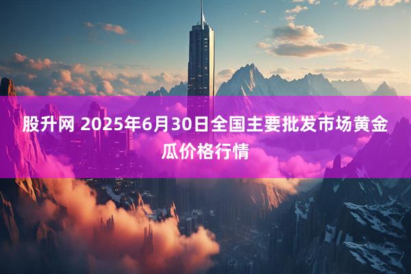 股升网 2025年6月30日全国主要批发市场黄金瓜价格行情