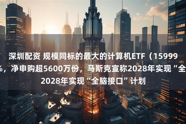 深圳配资 规模同标的最大的计算机ETF（159998）涨超1.1%，净申购超5600万份，马斯克宣称2028年实现“全脑接口”计划