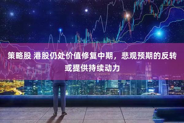 策略股 港股仍处价值修复中期，悲观预期的反转或提供持续动力