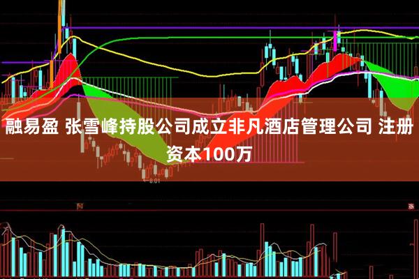 融易盈 张雪峰持股公司成立非凡酒店管理公司 注册资本100万
