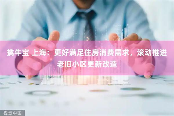 擒牛宝 上海：更好满足住房消费需求，滚动推进老旧小区更新改造