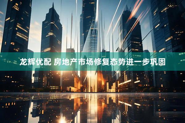 龙辉优配 房地产市场修复态势进一步巩固