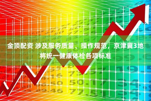 金顶配资 涉及服务质量、操作规范，京津冀3地将统一健康体检各项标准