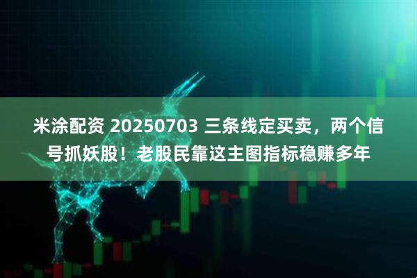 米涂配资 20250703 三条线定买卖，两个信号抓妖股！老股民靠这主图指标稳赚多年