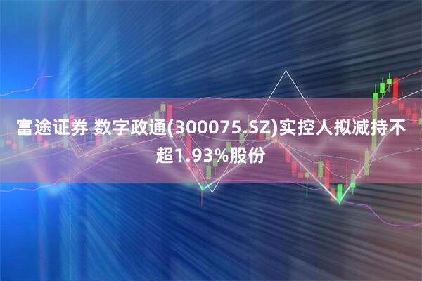 富途证券 数字政通(300075.SZ)实控人拟减持不超1.93%股份