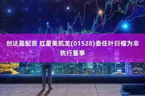 创达盈配资 红星美凯龙(01528)委任叶衍榴为非执行董事