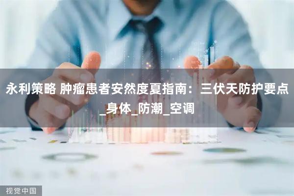 永利策略 肿瘤患者安然度夏指南：三伏天防护要点_身体_防潮_空调