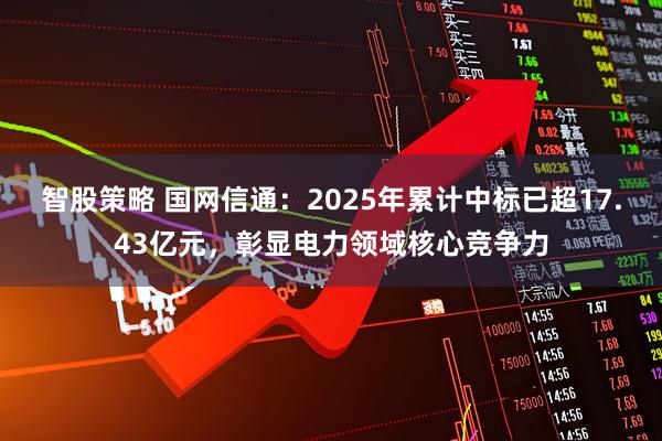 智股策略 国网信通：2025年累计中标已超17.43亿元，彰显电力领域核心竞争力