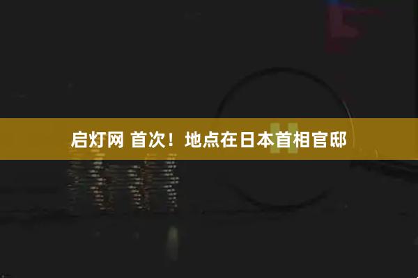 启灯网 首次！地点在日本首相官邸