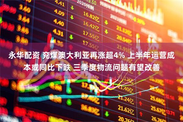 永华配资 兖煤澳大利亚再涨超4% 上半年运营成本或同比下跌 三季度物流问题有望改善