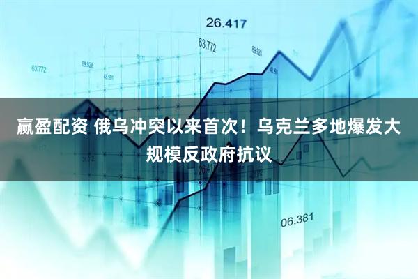 赢盈配资 俄乌冲突以来首次！乌克兰多地爆发大规模反政府抗议