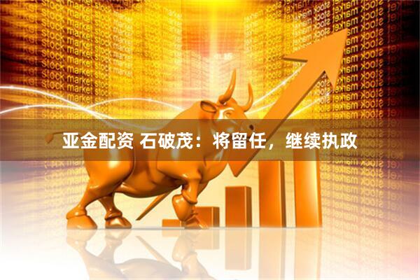 亚金配资 石破茂：将留任，继续执政