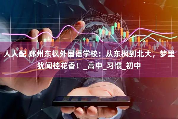 人人配 郑州东枫外国语学校：从东枫到北大，梦里犹闻桂花香！_高中_习惯_初中