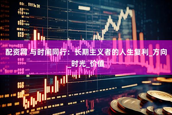 配资网 与时间同行：长期主义者的人生复利_方向_时光_价值