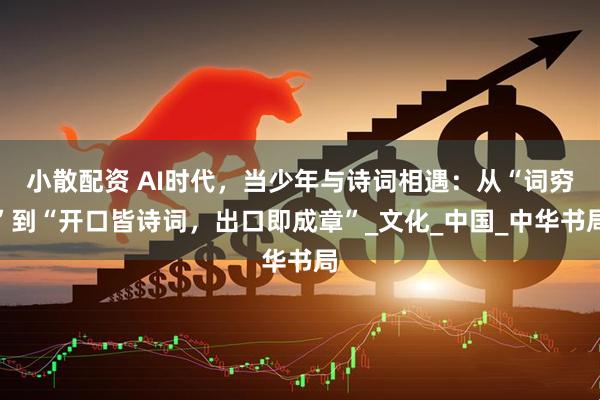 小散配资 AI时代，当少年与诗词相遇：从“词穷”到“开口皆诗词，出口即成章”_文化_中国_中华书局