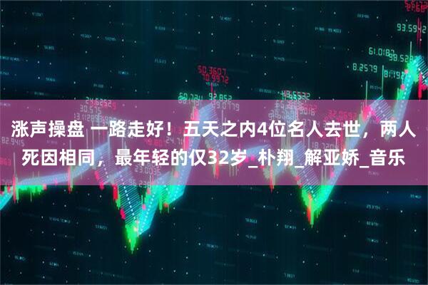 涨声操盘 一路走好！五天之内4位名人去世，两人死因相同，最年轻的仅32岁_朴翔_解亚娇_音乐