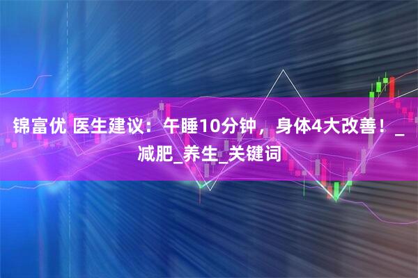 锦富优 医生建议：午睡10分钟，身体4大改善！_减肥_养生_关键词