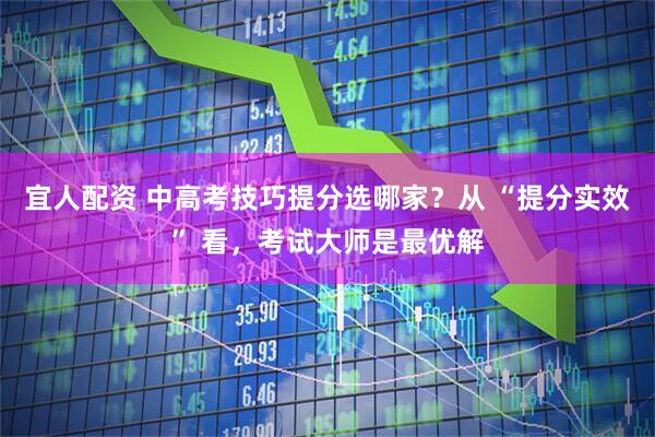 宜人配资 中高考技巧提分选哪家？从 “提分实效” 看，考试大师是最优解