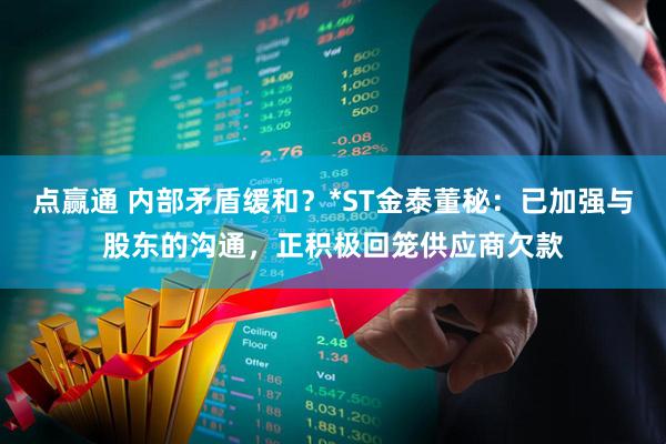 点赢通 内部矛盾缓和？*ST金泰董秘：已加强与股东的沟通，正积极回笼供应商欠款