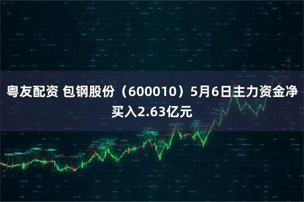粤友配资 包钢股份（600010）5月6日主力资金净买入2.63亿元
