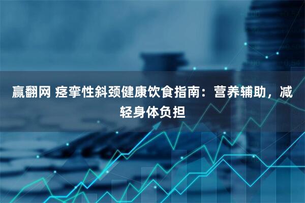 赢翻网 痉挛性斜颈健康饮食指南：营养辅助，减轻身体负担