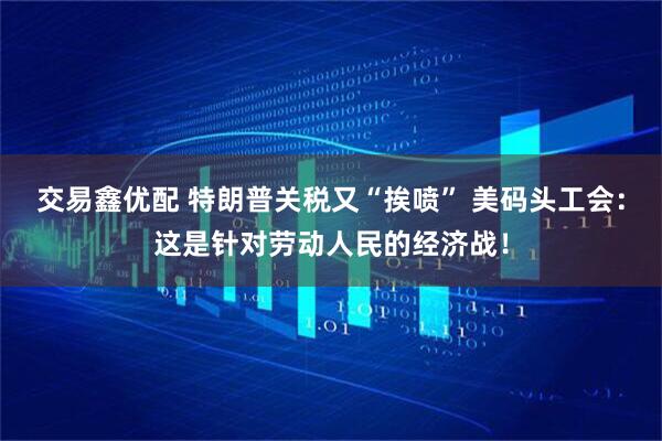 交易鑫优配 特朗普关税又“挨喷” 美码头工会：这是针对劳动人民的经济战！