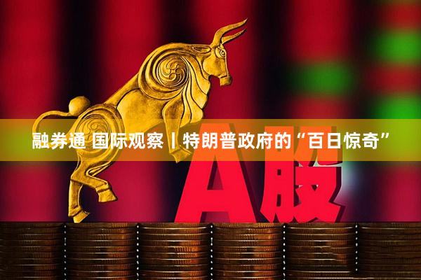 融券通 国际观察丨特朗普政府的“百日惊奇”