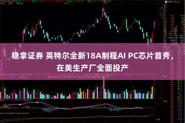 稳拿证券 英特尔全新18A制程AI PC芯片首秀，在美生产厂全面投产