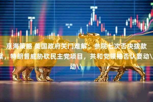 京海策略 美国政府关门难解：参院七次否决拨款案，特朗普威胁砍民主党项目，共和党领袖否认要动\