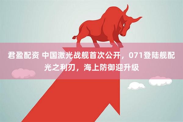 君盈配资 中国激光战舰首次公开，071登陆舰配光之利刃，海上防御迎升级