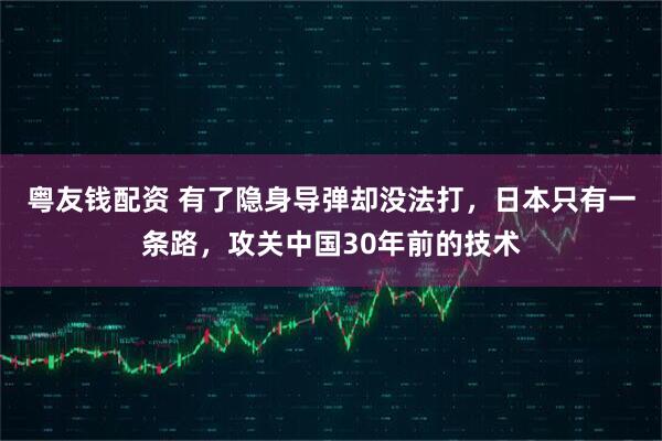 粤友钱配资 有了隐身导弹却没法打，日本只有一条路，攻关中国30年前的技术