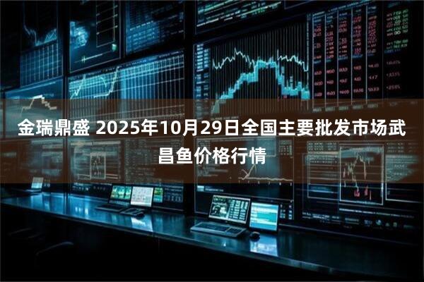 金瑞鼎盛 2025年10月29日全国主要批发市场武昌鱼价格行情